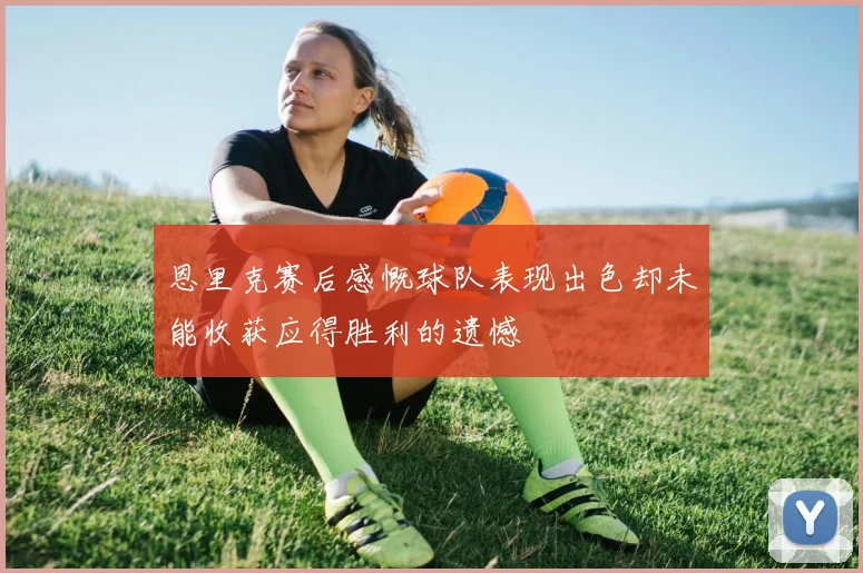 恩里克赛后感慨球队表现出色却未能收获应得胜利的遗憾