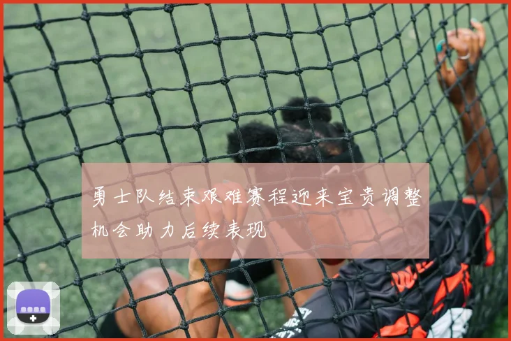 勇士队结束艰难赛程迎来宝贵调整机会助力后续表现