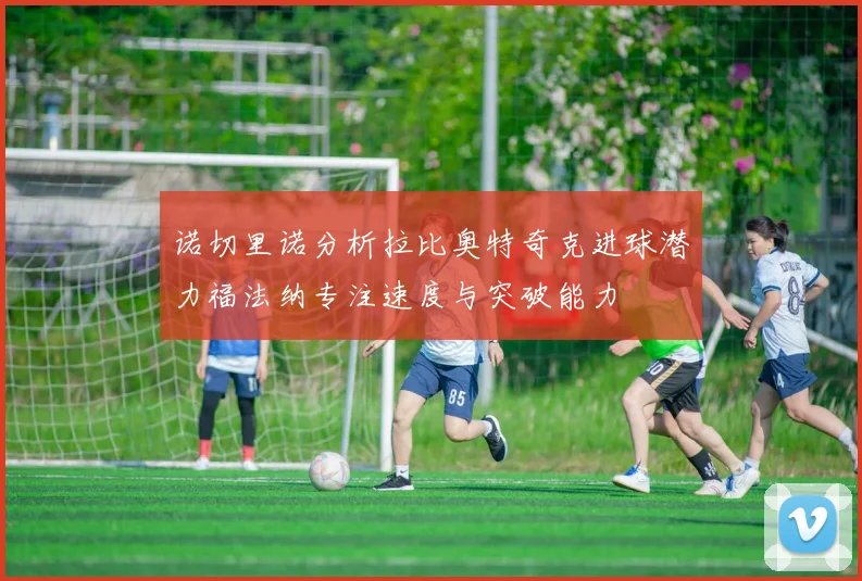 诺切里诺分析拉比奥特奇克进球潜力福法纳专注速度与突破能力