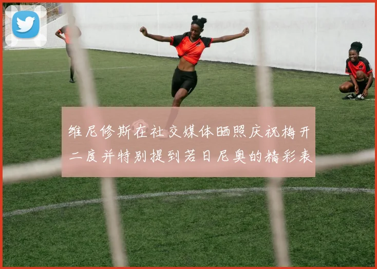 维尼修斯在社交媒体晒照庆祝梅开二度并特别提到若日尼奥的精彩表现
