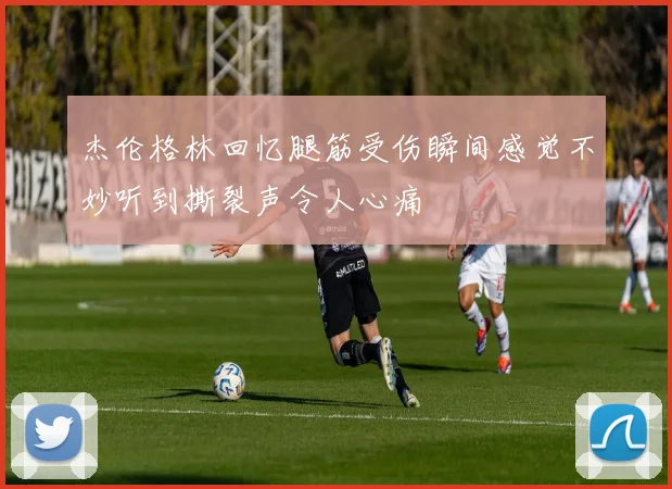 杰伦格林回忆腿筋受伤瞬间感觉不妙听到撕裂声令人心痛