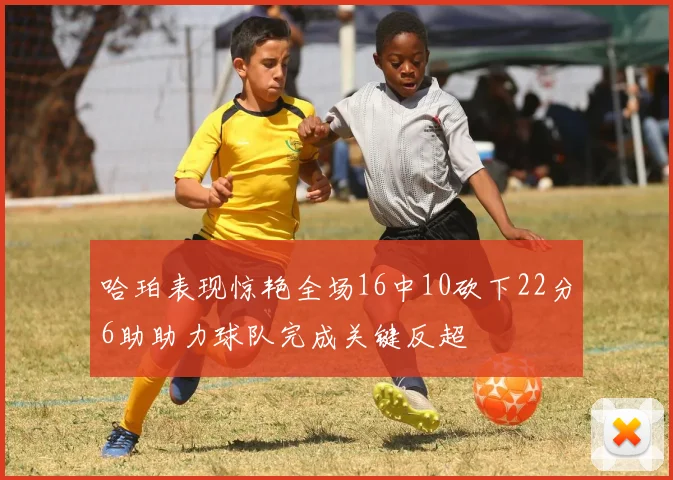 哈珀表现惊艳全场16中10砍下22分6助助力球队完成关键反超