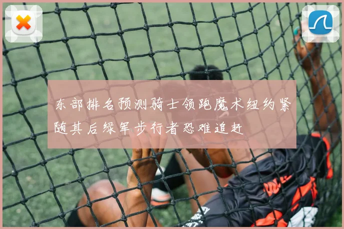 东部排名预测骑士领跑魔术纽约紧随其后绿军步行者恐难追赶
