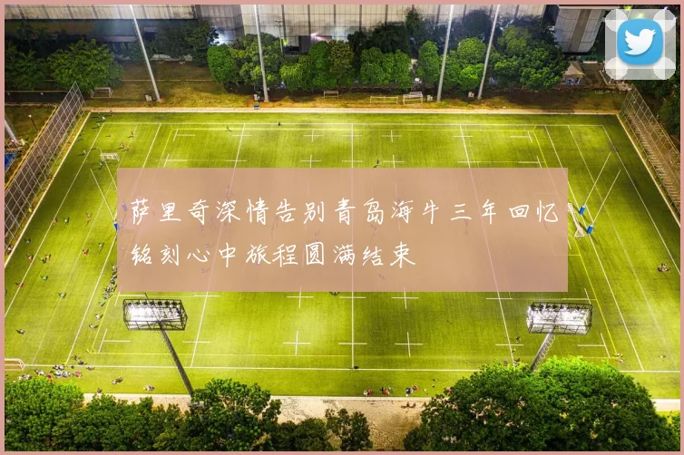 萨里奇深情告别青岛海牛三年回忆铭刻心中旅程圆满结束