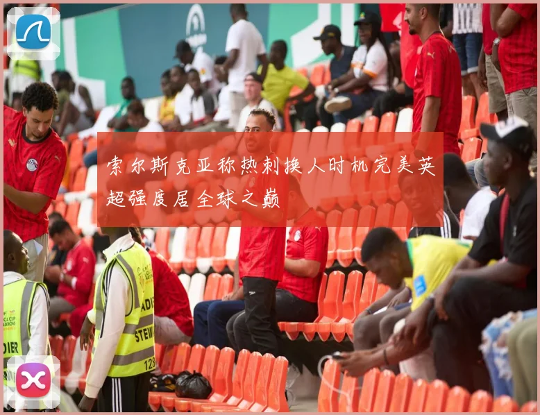 索尔斯克亚称热刺换人时机完美英超强度居全球之巅