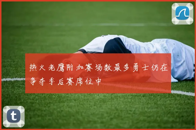 热火老鹰附加赛场数最多勇士仍在争夺季后赛席位中