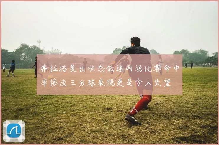 弗拉格复出状态低迷两场比赛命中率惨淡三分球表现更是令人失望
