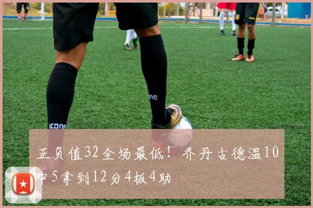 正负值32全场最低！乔丹古德温10中5拿到12分4板4助