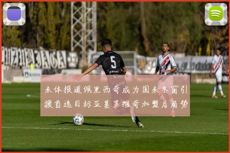 米体报道佩里西奇成为国米冬窗引援首选目标亚基罗维奇加盟后局势明朗