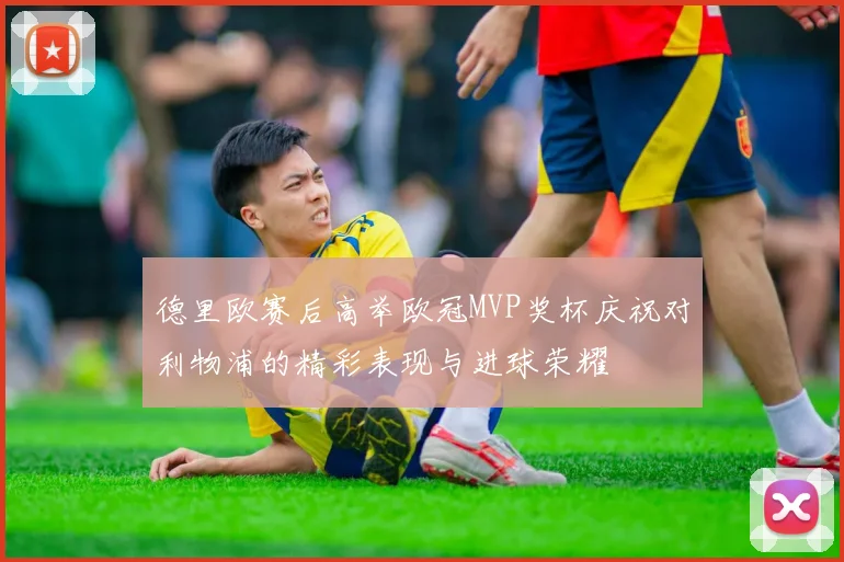 德里欧赛后高举欧冠MVP奖杯庆祝对利物浦的精彩表现与进球荣耀