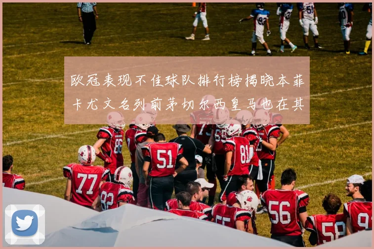 欧冠表现不佳球队排行榜揭晓本菲卡尤文名列前茅切尔西皇马也在其中