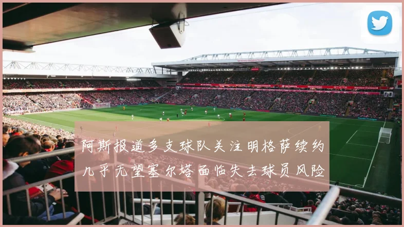 阿斯报道多支球队关注明格萨续约几乎无望塞尔塔面临失去球员风险