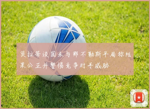 莫拉蒂谈国米与那不勒斯平局称结果公正并警惕竞争对手威胁