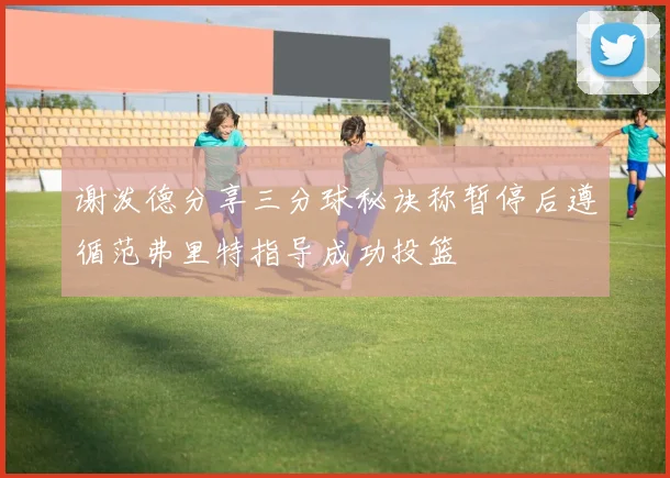 谢泼德分享三分球秘诀称暂停后遵循范弗里特指导成功投篮