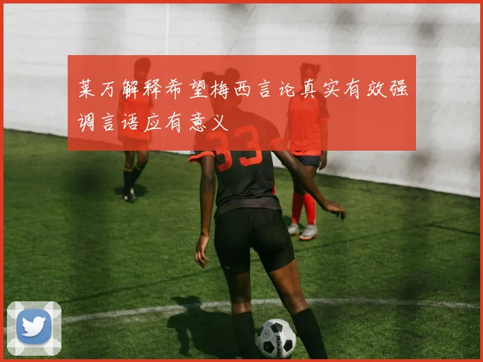 莱万解释希望梅西言论真实有效强调言语应有意义
