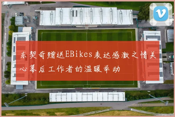 东契奇赠送EBikes表达感激之情关心幕后工作者的温暖举动