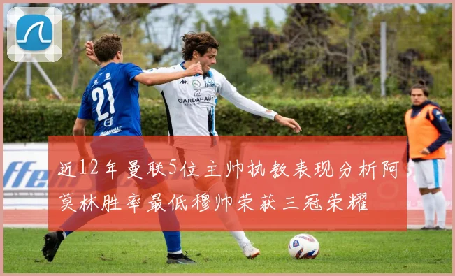 近12年曼联5位主帅执教表现分析阿莫林胜率最低穆帅荣获三冠荣耀