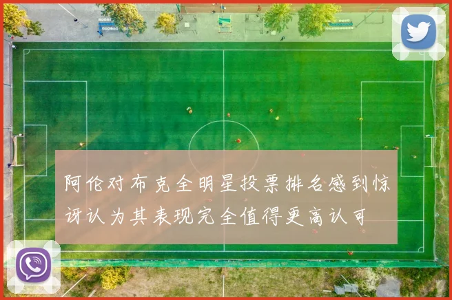 阿伦对布克全明星投票排名感到惊讶认为其表现完全值得更高认可