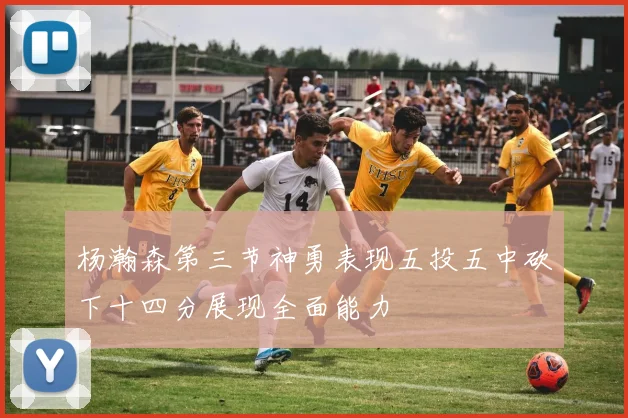 杨瀚森第三节神勇表现五投五中砍下十四分展现全面能力