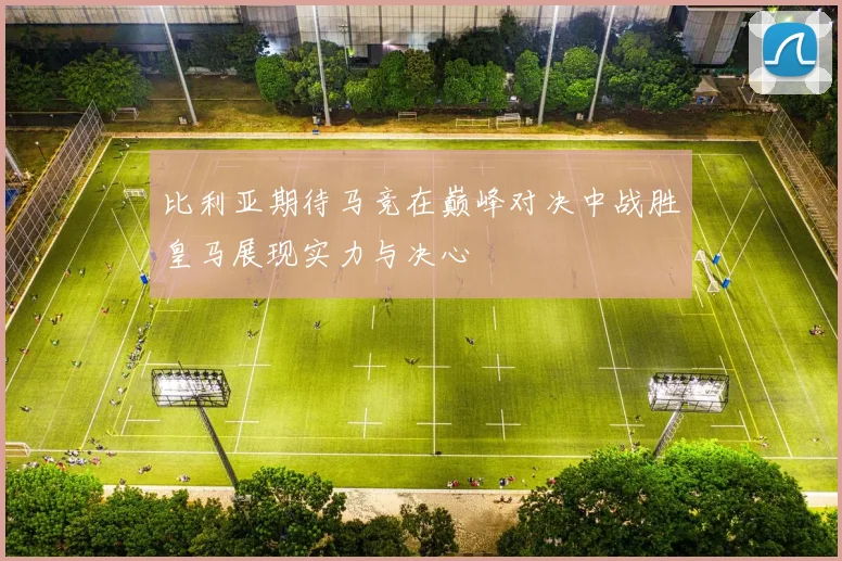 比利亚期待马竞在巅峰对决中战胜皇马展现实力与决心