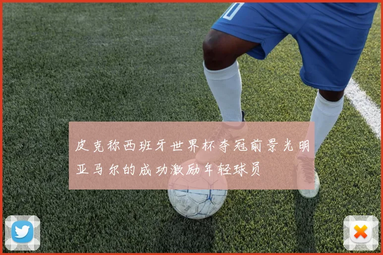 皮克称西班牙世界杯夺冠前景光明亚马尔的成功激励年轻球员