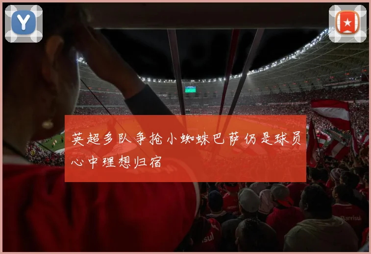 英超多队争抢小蜘蛛巴萨仍是球员心中理想归宿