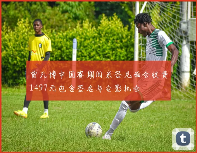 曾凡博中国赛期间亲签见面会收费1497元包含签名与合影机会