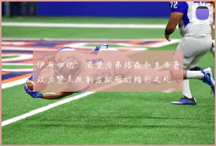 伊布回忆：渴望为弗格森和克洛普效力赞美改制后欧冠的精彩之处