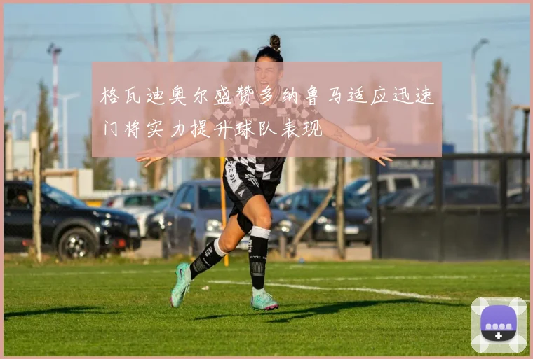 格瓦迪奥尔盛赞多纳鲁马适应迅速门将实力提升球队表现