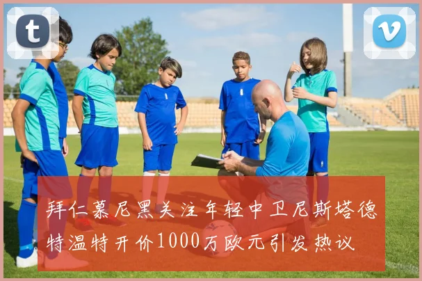 拜仁慕尼黑关注年轻中卫尼斯塔德特温特开价1000万欧元引发热议