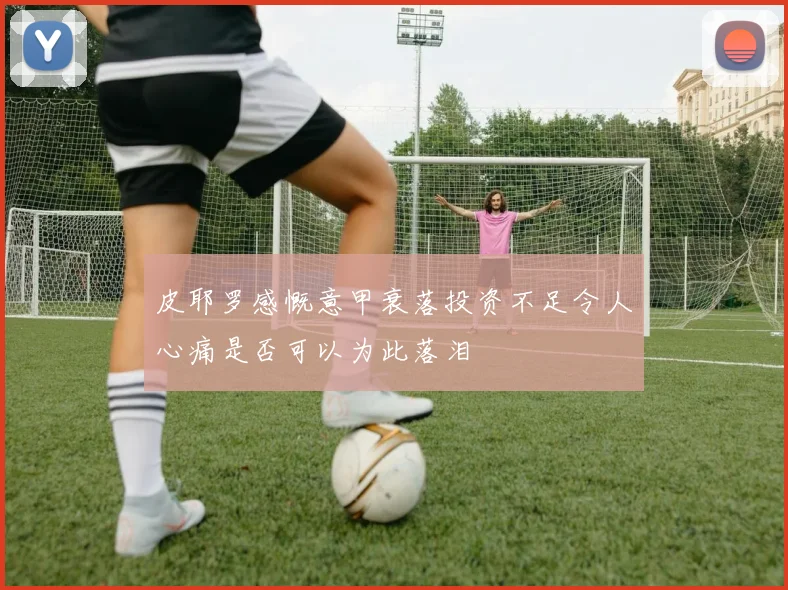 皮耶罗感慨意甲衰落投资不足令人心痛是否可以为此落泪