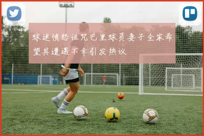 球迷愤怒诅咒巴里球员妻子全家希望其遭遇不幸引发热议