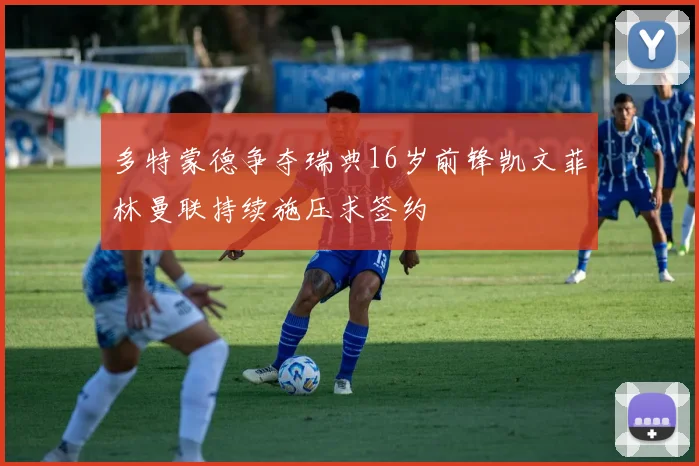 多特蒙德争夺瑞典16岁前锋凯文菲林曼联持续施压求签约