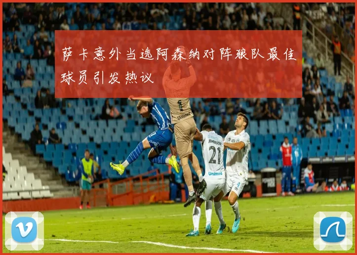 萨卡意外当选阿森纳对阵狼队最佳球员引发热议