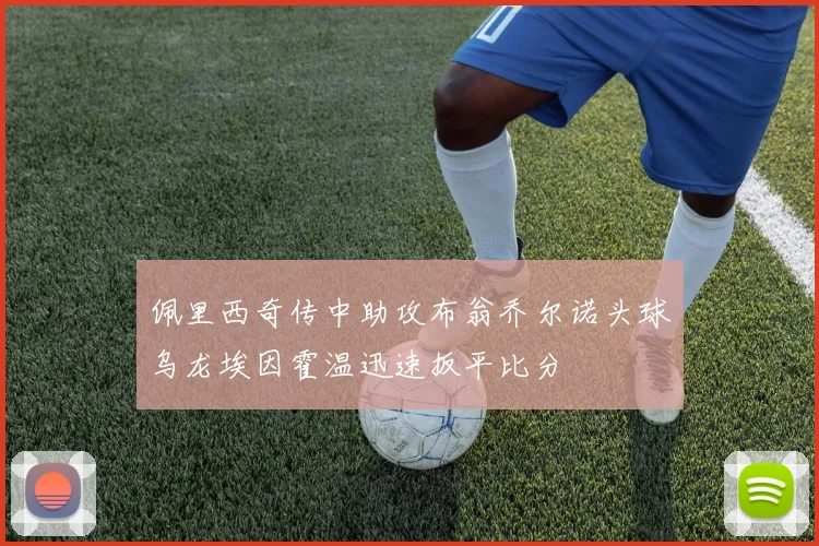 佩里西奇传中助攻布翁乔尔诺头球乌龙埃因霍温迅速扳平比分