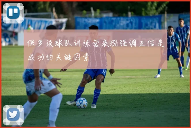保罗谈球队训练营表现强调互信是成功的关键因素