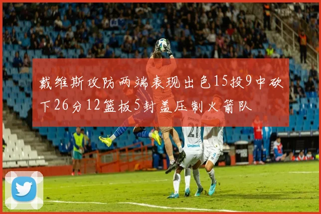 戴维斯攻防两端表现出色15投9中砍下26分12篮板5封盖压制火箭队