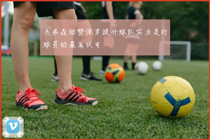 杰弗森称赞保罗提升球队实力是对球员的最高认可