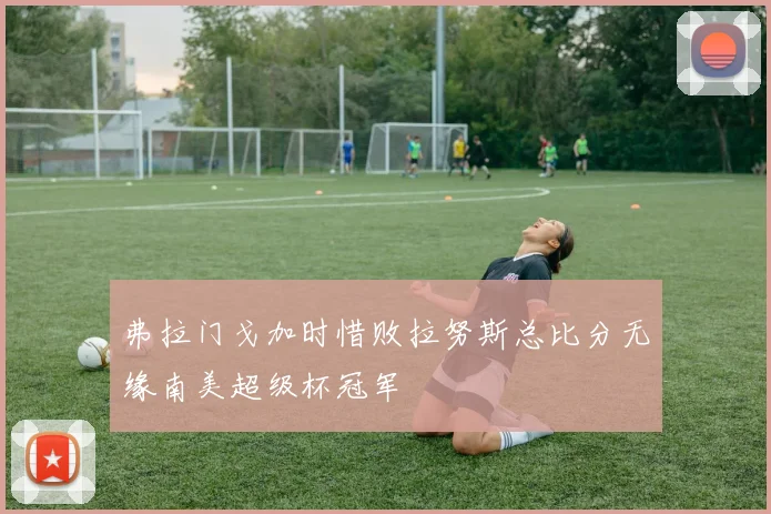 弗拉门戈加时惜败拉努斯总比分无缘南美超级杯冠军