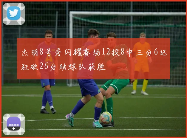 杰明8号秀闪耀赛场12投8中三分6记狂砍26分助球队获胜