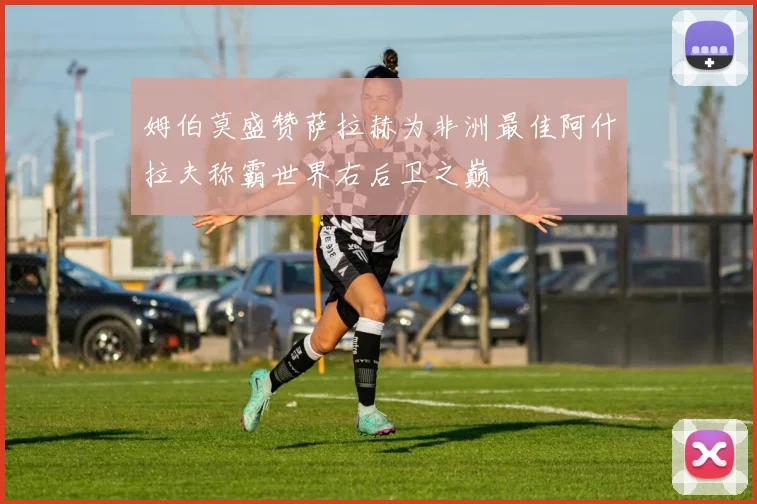 姆伯莫盛赞萨拉赫为非洲最佳阿什拉夫称霸世界右后卫之巅