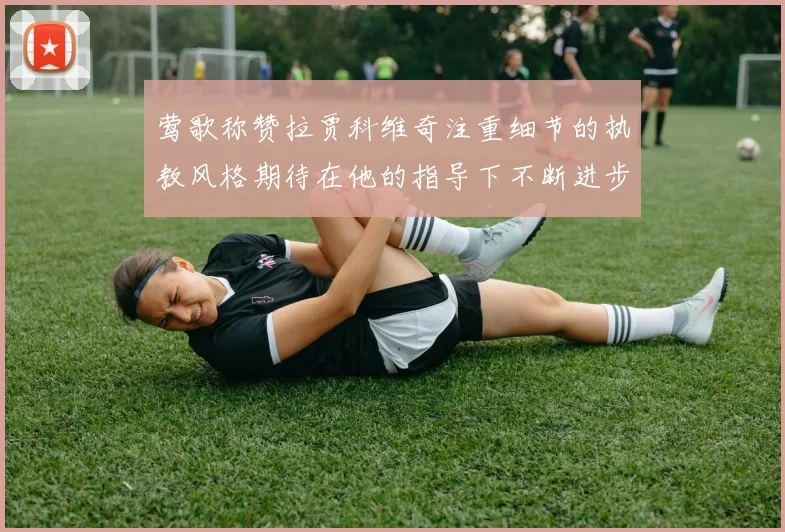 莺歌称赞拉贾科维奇注重细节的执教风格期待在他的指导下不断进步