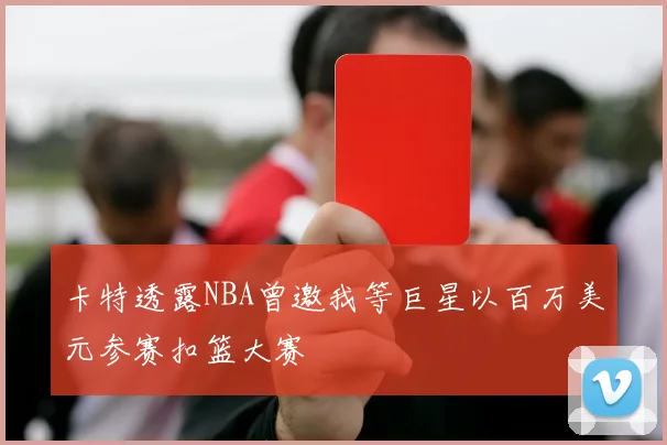 卡特透露NBA曾邀我等巨星以百万美元参赛扣篮大赛