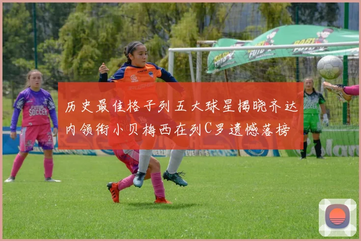 历史最佳格子列五大球星揭晓齐达内领衔小贝梅西在列C罗遗憾落榜