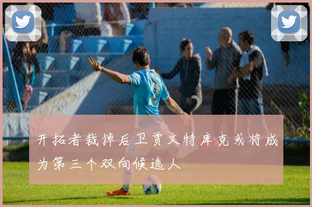 开拓者裁掉后卫贾文特库克或将成为第三个双向候选人