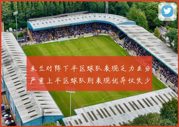 米兰对阵下半区球队表现乏力丢分严重上半区球队则表现优异仅失少量分数