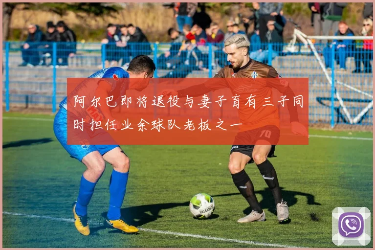 阿尔巴即将退役与妻子育有三子同时担任业余球队老板之一