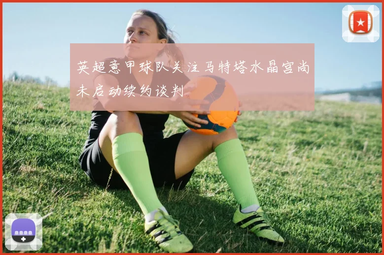 英超意甲球队关注马特塔水晶宫尚未启动续约谈判