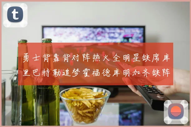 勇士背靠背对阵热火全明星缺席库里巴特勒追梦霍福德库明加齐缺阵
