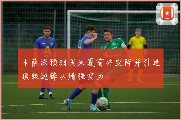 卡萨诺预测国米夏窗将变阵并引进顶级边锋以增强实力